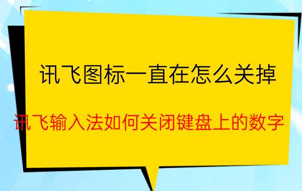 讯飞图标一直在怎么关掉 讯飞输入法如何关闭键盘上的数字？